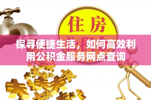 重庆探寻便捷生活，如何高效利用公积金服务网点查询