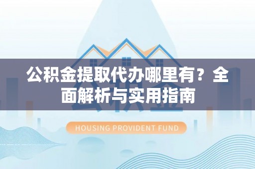 重庆公积金提取代办哪里有？全面解析与实用指南