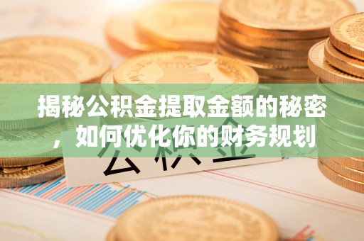 重庆揭秘公积金提取金额的秘密，如何优化你的财务规划