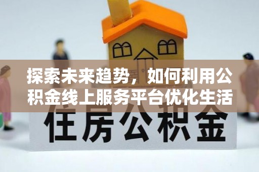 重庆探索未来趋势，如何利用公积金线上服务平台优化生活