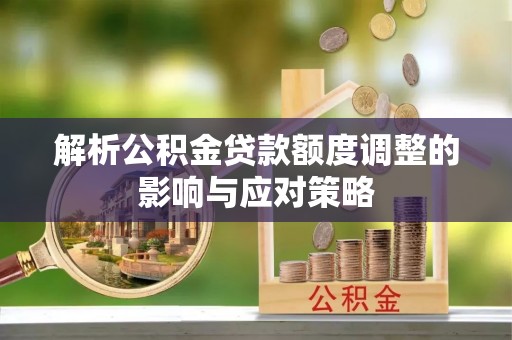 重庆解析公积金贷款额度调整的影响与应对策略