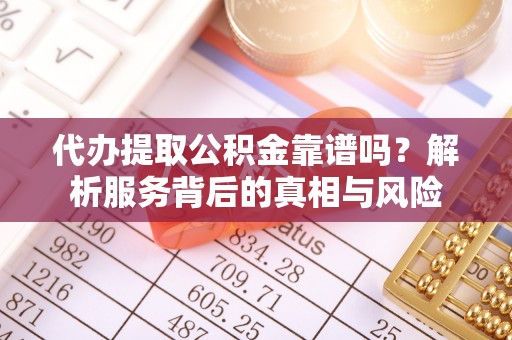 重庆代办提取公积金靠谱吗？解析服务背后的真相与风险