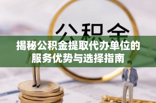 重庆揭秘公积金提取代办单位的服务优势与选择指南