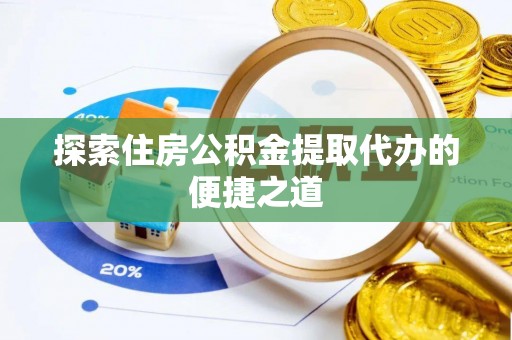 重庆探索住房公积金提取代办的便捷之道