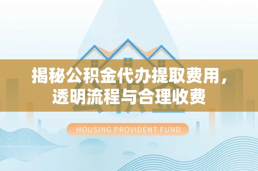 重庆揭秘公积金代办提取费用，透明流程与合理收费