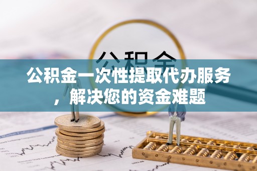 重庆公积金一次性提取代办服务，解决您的资金难题