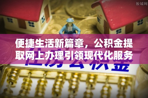 重庆便捷生活新篇章，公积金提取网上办理引领现代化服务