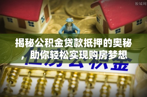 重庆揭秘公积金贷款抵押的奥秘，助你轻松实现购房梦想