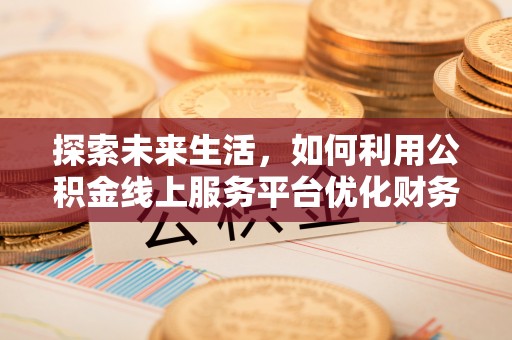 重庆探索未来生活，如何利用公积金线上服务平台优化财务管理