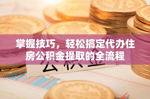 重庆掌握技巧，轻松搞定代办住房公积金提取的全流程