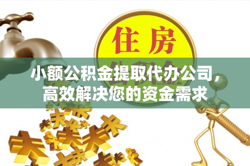 重庆小额公积金提取代办公司，高效解决您的资金需求