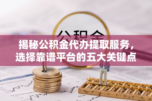 重庆揭秘公积金代办提取服务，选择靠谱平台的五大关键点