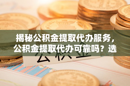 重庆揭秘公积金提取代办服务，公积金提取代办可靠吗？选择需谨慎
