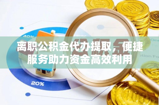 重庆离职公积金代办提取，便捷服务助力资金高效利用