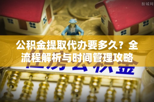 重庆公积金提取代办要多久？全流程解析与时间管理攻略