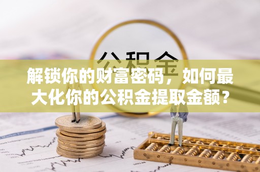 重庆解锁你的财富密码，如何最大化你的公积金提取金额？