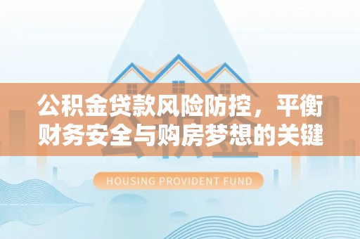 重庆公积金贷款风险防控，平衡财务安全与购房梦想的关键