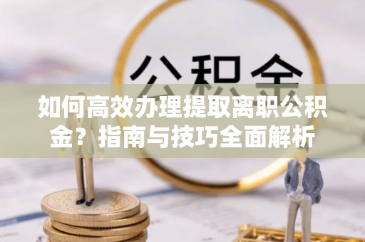 重庆如何高效办理提取离职公积金？指南与技巧全面解析