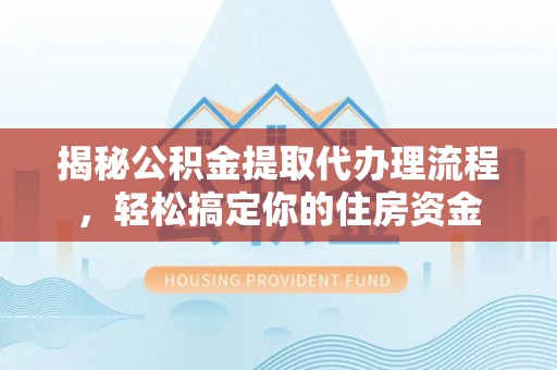 重庆揭秘公积金提取代办理流程，轻松搞定你的住房资金