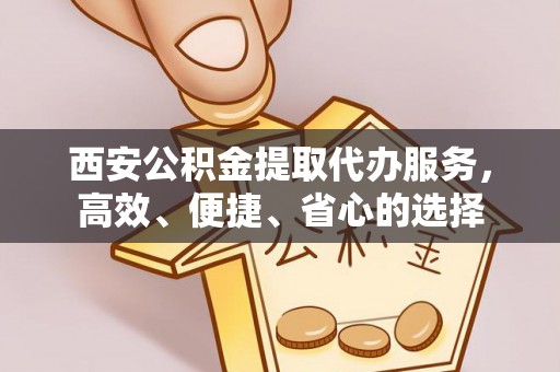 重庆西安公积金提取代办服务，高效、便捷、省心的选择