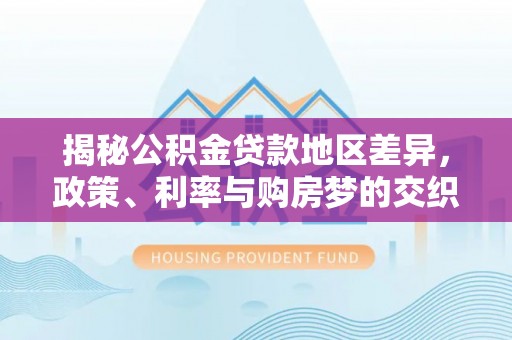重庆揭秘公积金贷款地区差异，政策、利率与购房梦的交织