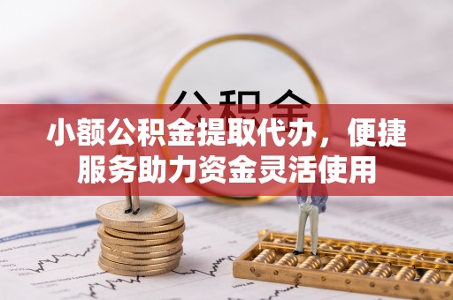 重庆小额公积金提取代办，便捷服务助力资金灵活使用