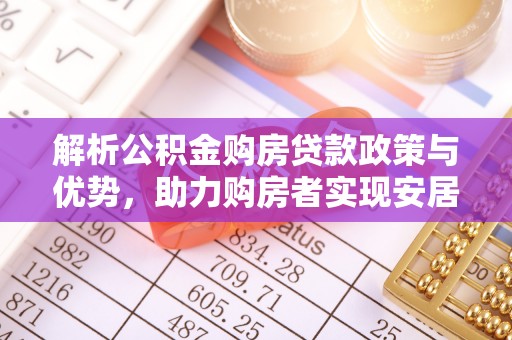 重庆解析公积金购房贷款政策与优势，助力购房者实现安居梦想