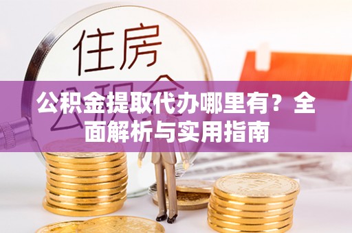 重庆公积金提取代办哪里有？全面解析与实用指南