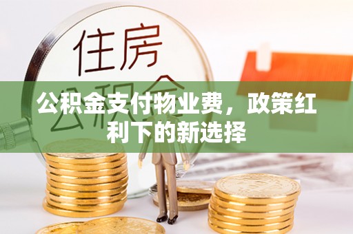 重庆公积金支付物业费，政策红利下的新选择