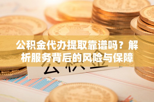 重庆公积金代办提取靠谱吗？解析服务背后的风险与保障