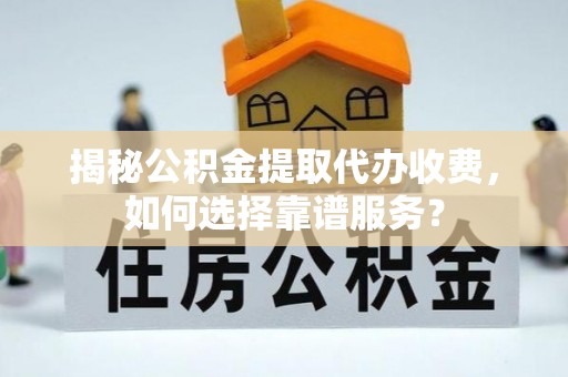 重庆揭秘公积金提取代办收费，如何选择靠谱服务？