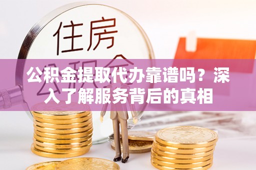 重庆公积金提取代办靠谱吗？深入了解服务背后的真相
