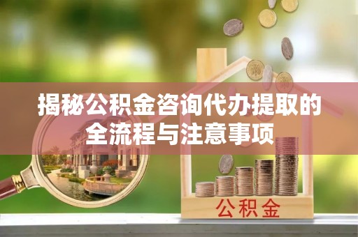 重庆揭秘公积金咨询代办提取的全流程与注意事项
