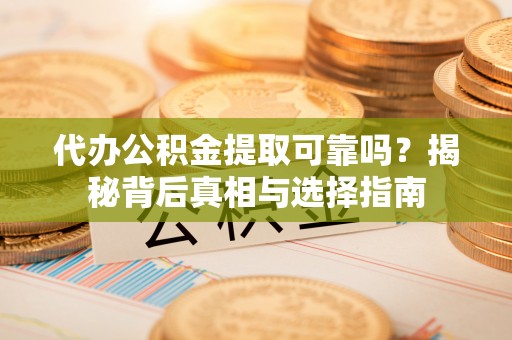 重庆代办公积金提取可靠吗？揭秘背后真相与选择指南