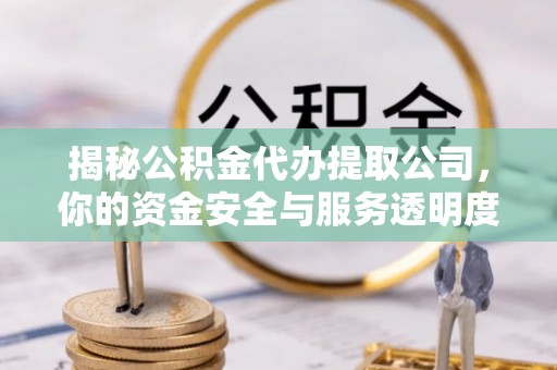 重庆揭秘公积金代办提取公司，你的资金安全与服务透明度全解析