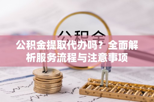 重庆公积金提取代办吗？全面解析服务流程与注意事项