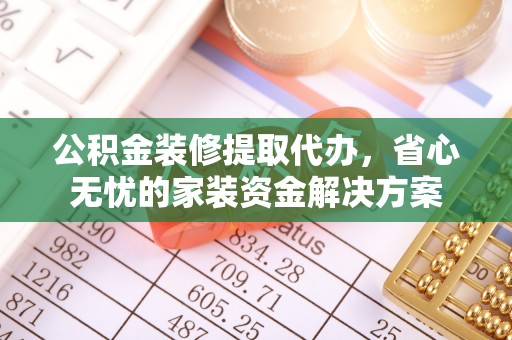 重庆公积金装修提取代办，省心无忧的家装资金解决方案