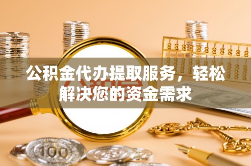 重庆公积金代办提取服务，轻松解决您的资金需求