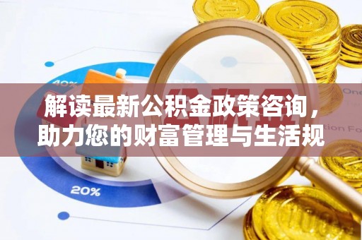 重庆解读最新公积金政策咨询，助力您的财富管理与生活规划