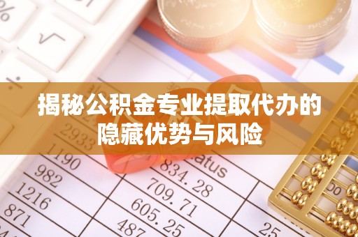 重庆揭秘公积金专业提取代办的隐藏优势与风险