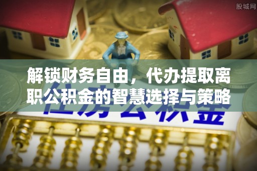 重庆解锁财务自由，代办提取离职公积金的智慧选择与策略