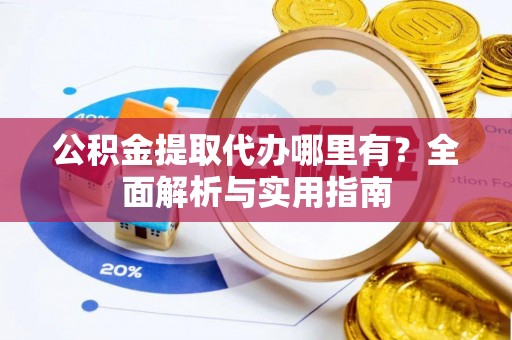 重庆公积金提取代办哪里有？全面解析与实用指南
