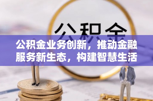 重庆公积金业务创新，推动金融服务新生态，构建智慧生活新未来
