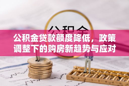 重庆公积金贷款额度降低，政策调整下的购房新趋势与应对策略