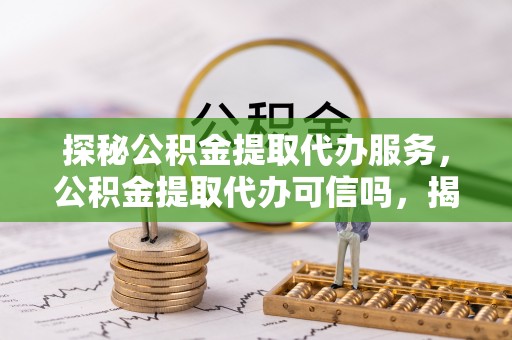 重庆探秘公积金提取代办服务，公积金提取代办可信吗，揭秘真相与选择指南
