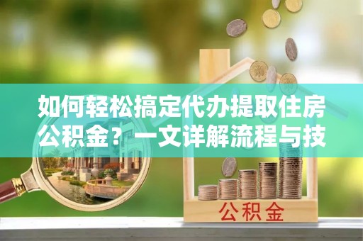 重庆如何轻松搞定代办提取住房公积金？一文详解流程与技巧