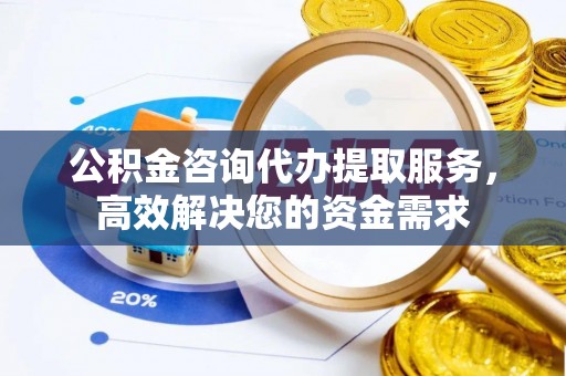 重庆公积金咨询代办提取服务，高效解决您的资金需求