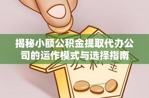 重庆揭秘小额公积金提取代办公司的运作模式与选择指南