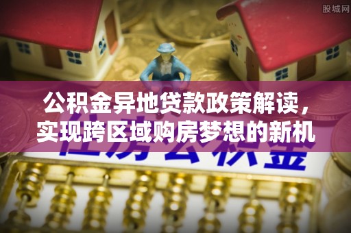 重庆公积金异地贷款政策解读，实现跨区域购房梦想的新机遇