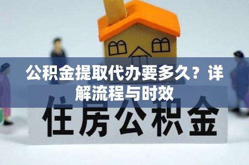 重庆公积金提取代办要多久？详解流程与时效